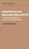 Indian Business and Nationalist Politics 1931-39 : The Indigenous Capitalist Class and the Rise of the Congress Party, Markovits, Claude, 0521265517