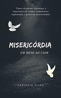 Livro MISERICÓRDIA EM MEIO AO CAOS: "Como encontrar esperança e renovação em tempos turbulentos: explorando o poder da misericórdia".