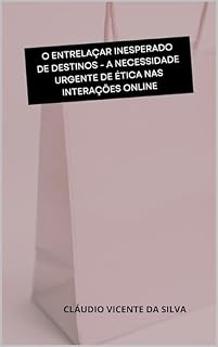 Livro O ENTRELAÇAR INESPERADO DE DESTINOS - A NECESSIDADE URGENTE DE ÉTICA NAS INTERAÇÕES ONLINE