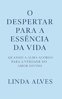 Livro O DESPERTAR PARA A ESSÊNCIA DA VIDA: QUANDO A ALMA ACORDA PARA A VERDADE DO AMOR DIVINO