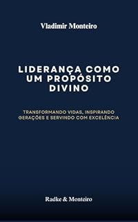 Livro LIDERANÇA COMO UM PROPÓSITO DIVINO: Transformando Vidas, Inspirando Gerações e Servindo com Excelência