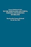 General Alphabetical Index to Townlands and Towns, Parishes and Baronies of Ireland: Based on the Census of Ireland for the Year 1851 by