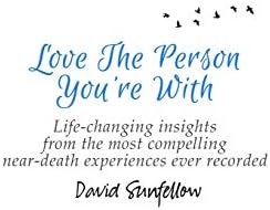 Love The Person You're With: Life-Changing Insights from the Most Compelling Near-Death Experiences Ever Recorded