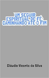 Livro UM SEGUIR ESPIRITUAL DE FÉ: CAMINHANDO ATÉ O FIM