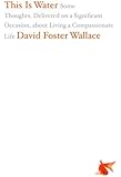 This Is Water: Some Thoughts, Delivered on a Significant Occasion, about Living a Compassionate Life