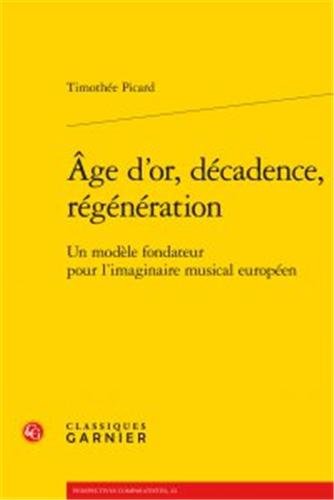 Age D'Or, Decadence, Regeneration: Un Modele Fondateur Pour L'Imaginaire Musical Europeen (Perspectives Comparatistes) (French Edition) by Classiques Garnier