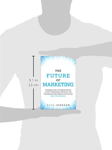 The Future of Marketing: Strategies from 15 Leading Brands on How Authenticity, Relevance, and Transparency Will Help You Survive the Age of the Customer