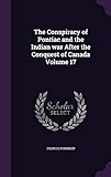 The Conspiracy of Pontiac and the Indian War After the Conquest of Canada Volume 17 by 