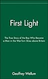 First Light: The True Story of the Boy Who Became a Man in the War-Torn Skies above Britain