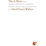 This Is Water: Some Thoughts, Delivered on a Significant Occasion, about Living a Compassionate Life