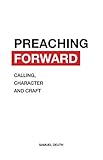 Preaching Forward: Calling, Character and Craft by Samuel Deuth