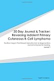 30 Day Journal & Tracker: Reversing Indolent Primary Cutaneous B-Cell Lymphoma: The Raw Vegan Plant-Based Detoxification & Regeneration Journal & Tracker for Healing. Journal 1