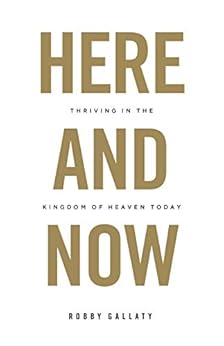 Here and Now: Thriving in the Kingdom of Heaven Today by [Gallaty, Robby]