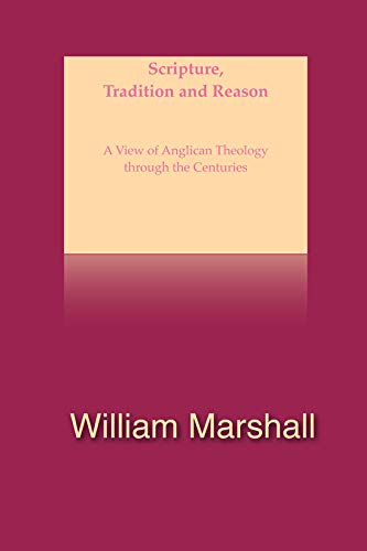 Scripture, Tradition and Reason: A Selective View of Anglican Theology Through the Centuries by William Marshall