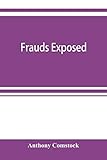 Frauds exposed; or, How the people are deceived and robbed, and youth corrupted by Anthony Comstock