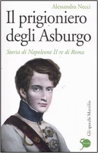 Alessandra Necci - Il prigioniero degli Asburgo. Storia di Napoleone II re di Roma (2011)