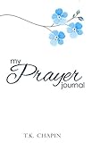 My Prayer Journal: A 3 Month Guide To Prayer, Praise and Gratitude by T.K. Chapin