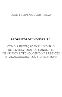 Livro PROPRIEDADE INDUSTRIAL: COMO A INOVAÇÃO IMPULSIONA O DESENVOLVIMENTO ECONÔMICO, CIENTÍFICO E TECNOLÓGICO NAS REGIÕES DE ARARAQUARA E SÃO CARLOS (SP)?