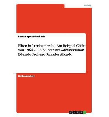 [ Eliten in Lateinamerika - Am Beispiel Chile Von 1964 - 1973 Unter Der Administration Eduardo Frei Und Salvador Allende (German) by Spriestersbach, Stefan ( Author ) Jul-2013 Paperback ]