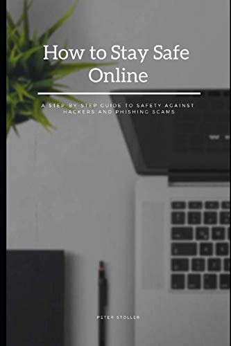 How to Stay Safe Online: A Step-by-Step Guide to Safety Against Hackers and Phishing Scams by Peter Stoller