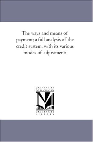 The ways and means of payment; a full analysis of the credit system, with its various modes of adjustment: