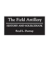 The Field Artillery: History and Sourcebook (Histories and Sourcebooks on Combat Forces) by 
