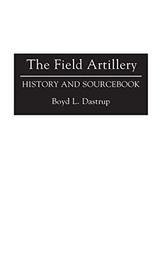The Field Artillery: History and Sourcebook (Histories and Sourcebooks on Combat Forces) by Boyd L. Dastrup