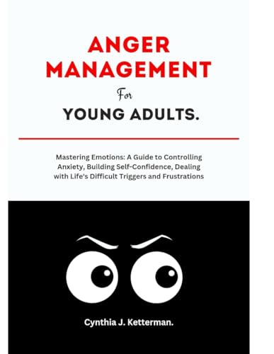 Anger Management for Young Adults: Mastering Emotions: A Guide to Controlling Anxiety, Building Self-Confidence, Dealing with Life's Difficult Triggers and Frustrations