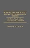 Science and Social Science Research in British India, 1780-1880 : The Role of Anglo-Indian Associations and Government, Ellsworth, Edward W., 0313266743