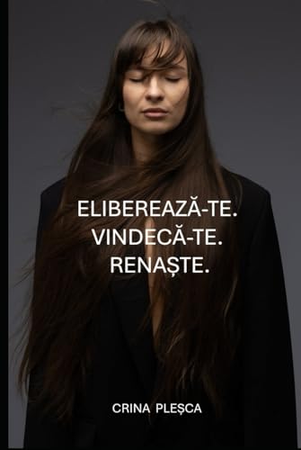 Eliberează-te. Vindecă-te. Renaște.: Reconstruiește-ți viața prin disciplină, iubire de sine și gândire pozitivă