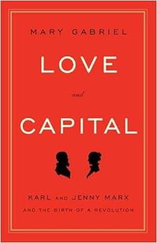 Love and Capital: Karl and Jenny Marx and the Birth of a Revolution, by Mary Gabriel Love and Capital: Karl and Jenny Marx and the Birth of a Revolution, by Mary Gabriel