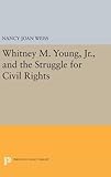 Whitney M. Young, Jr., and the Struggle for Civil Rights (Princeton Legacy Library) by Nancy Joan Weiss