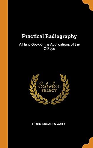 Practical Radiography: A Hand-Book of the Applications of the X-Rays Hardcover – Import, 7 Oct 2018