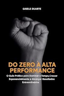 Livro Do Zero à Alta Performance: O Guia Prático para Dominar o Tempo, Crescer Exponencialmente e Alcançar Resultados Extraordinários