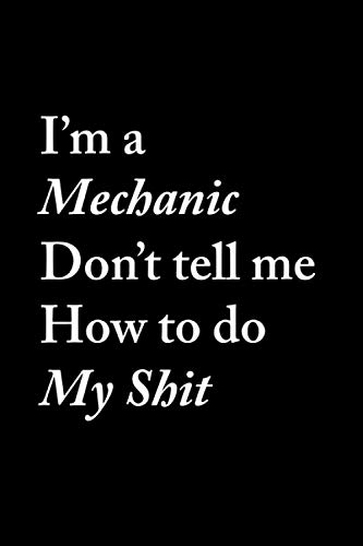 I'm a mechanic don’t tell me how to do my shit: note book for funny car mechanic, gifts engineer auto funny diesel fix cars sayings vintage