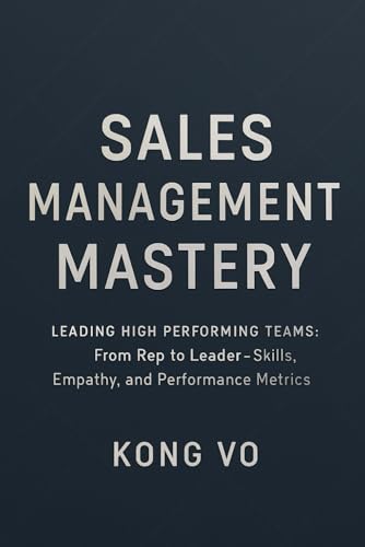 Sales Management Mastery: Leading High-Performing Teams: From Rep to Leader - Skills, Empathy, and Performance Metrics