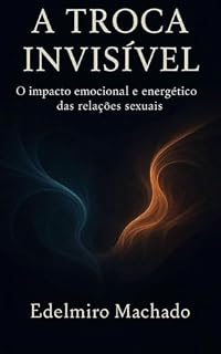Livro A TROCA INVISÍVEL: O Impacto Emocional e Energético das Relações Sexuais