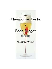 The Champagne Taste Beer Budget Cookbook Wilson Woodrow 9781601459275 Amazon Com Books