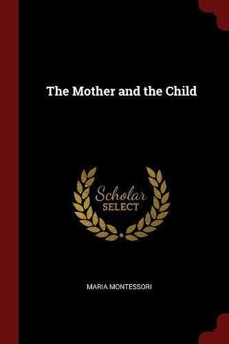 The Mother and the Child: Maria Montessori's Revolutionary Approach to Education by Maria Montessori