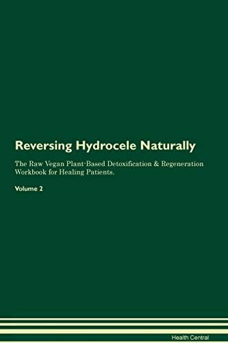 Reversing Hydrocele Naturally The Raw Vegan Plant-Based Detoxification & Regeneration Workbook for Healing Patients. Volume 2