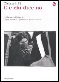 Amazon It C E Chi Dice No Dalla Leva All Aborto Come Cambia L Obiezione Di Coscienza Lalli Chiara Libri