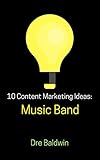 10 Content Marketing Ideas: Music Band (Dre Baldwin's Idea Machine Series Book 11) by Dre Baldwin