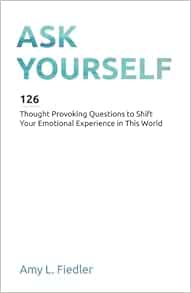 Ask Yourself 126 Thought Provoking Questions To Shift Your Emotional Experience In This World Fiedler Amy L 9781981739240 Amazon Com Books