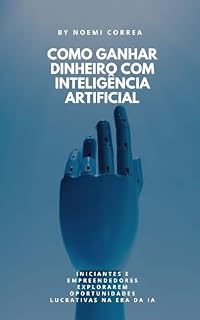 Livro Como Ganhar Dinheiro com Inteligência Artificial (IA) – Guia Prático para Iniciantes e Empreendedores: Estratégias Comprovadas, Ferramentas Poderosas e Ideias Lucrativas para Monetizar a IA