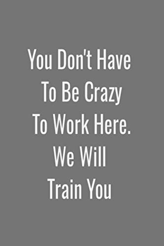 You Don't Have To Be Crazy To Work Here. We Will Train You.:: Coworker Notebook Lined Notebook 120 pages