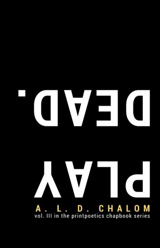 Play Dead.: vol. III in the printpoetics chapbook series (Volume 3) by A. L. D. Chalom