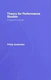 Theory for Performance Studies: A Student's Guide: Adapted from Theory for Religious Studies, by Wil by Philip Auslander