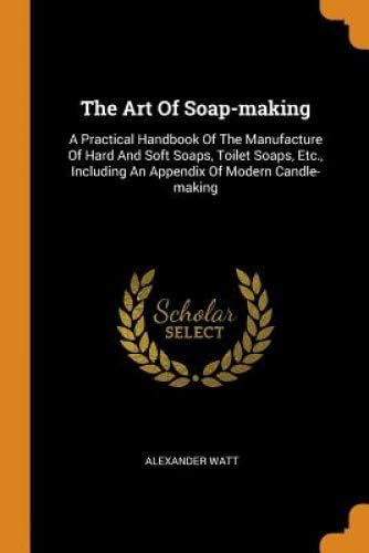 The Art of Soap-Making: A Practical Handbook of the Manufacture of Hard and Soft Soaps, Toilet Soaps, Etc., Including an Appendix of Modern Candle-Making