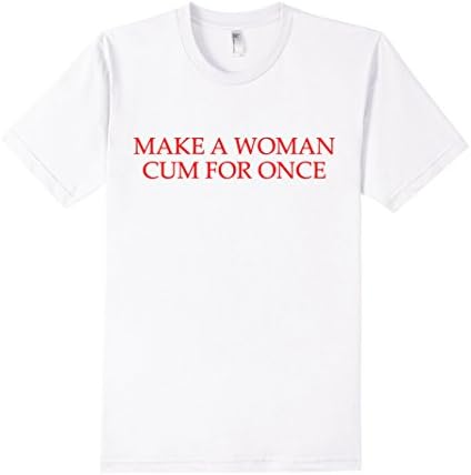 Men's Make A Woman Cum For Once T-Shirt Small White