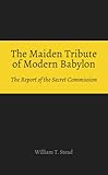 The Maiden Tribute of Modern Babylon: The Report of the Secret Commission by William T Stead